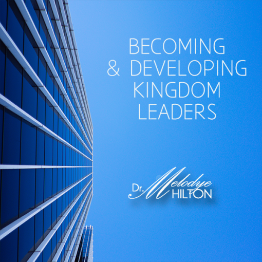 Becoming and Developing Kingdom Leaders by Dr. Melodye Hilton